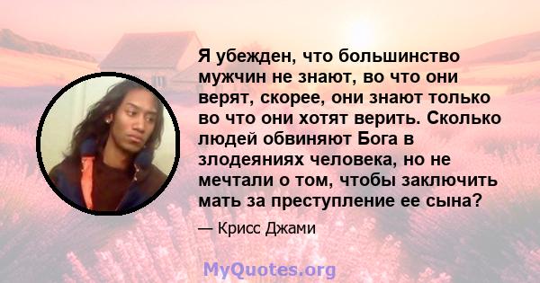 Я убежден, что большинство мужчин не знают, во что они верят, скорее, они знают только во что они хотят верить. Сколько людей обвиняют Бога в злодеяниях человека, но не мечтали о том, чтобы заключить мать за