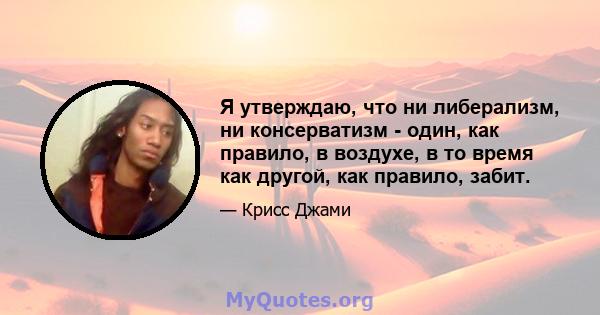 Я утверждаю, что ни либерализм, ни консерватизм - один, как правило, в воздухе, в то время как другой, как правило, забит.