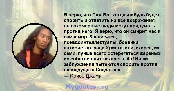 Я верю, что Сам Бог когда -нибудь будет спорить и ответить на все возражения, высокомерные люди могут придумать против него; Я верю, что он смирит нас и сам юмор. Знание-все, псевдоинтеллектуалы, боевики антиоистов,