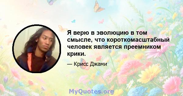 Я верю в эволюцию в том смысле, что короткомасштабный человек является преемником крики.