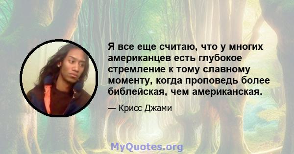 Я все еще считаю, что у многих американцев есть глубокое стремление к тому славному моменту, когда проповедь более библейская, чем американская.