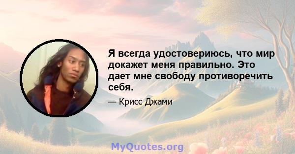 Я всегда удостовериюсь, что мир докажет меня правильно. Это дает мне свободу противоречить себя.