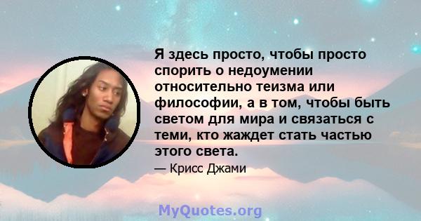 Я здесь просто, чтобы просто спорить о недоумении относительно теизма или философии, а в том, чтобы быть светом для мира и связаться с теми, кто жаждет стать частью этого света.