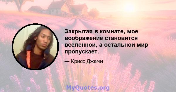 Закрытая в комнате, мое воображение становится вселенной, а остальной мир пропускает.