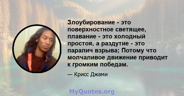 Злоубирование - это поверхностное светящее, плавание - это холодный простоя, а раздутие - это паралич взрыва; Потому что молчаливое движение приводит к громким победам.