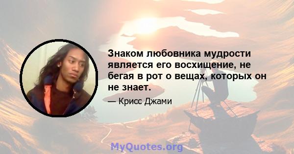 Знаком любовника мудрости является его восхищение, не бегая в рот о вещах, которых он не знает.