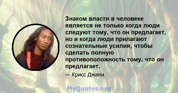 Знаком власти в человеке является не только когда люди следуют тому, что он предлагает, но и когда люди прилагают сознательные усилия, чтобы сделать полную противоположность тому, что он предлагает.