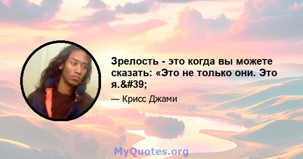 Зрелость - это когда вы можете сказать: «Это не только они. Это я.'