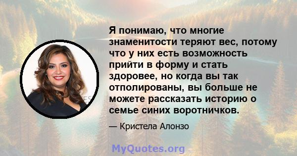 Я понимаю, что многие знаменитости теряют вес, потому что у них есть возможность прийти в форму и стать здоровее, но когда вы так отполированы, вы больше не можете рассказать историю о семье синих воротничков.