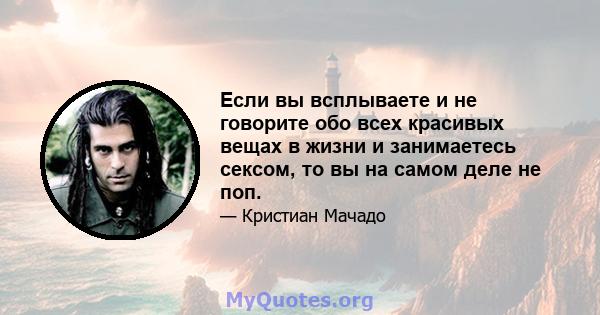 Если вы всплываете и не говорите обо всех красивых вещах в жизни и занимаетесь сексом, то вы на самом деле не поп.