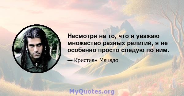 Несмотря на то, что я уважаю множество разных религий, я не особенно просто следую по ним.