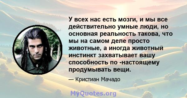 У всех нас есть мозги, и мы все действительно умные люди, но основная реальность такова, что мы на самом деле просто животные, а иногда животный инстинкт захватывает вашу способность по -настоящему продумывать вещи.