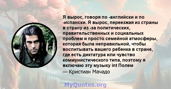 Я вырос, говоря по -английски и по -испански. Я вырос, переезжая из страны в страну из -за политических, правительственных и социальных проблем и просто семейной атмосферы, которая была неправильной, чтобы воспитывать