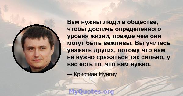 Вам нужны люди в обществе, чтобы достичь определенного уровня жизни, прежде чем они могут быть вежливы. Вы учитесь уважать других, потому что вам не нужно сражаться так сильно, у вас есть то, что вам нужно.