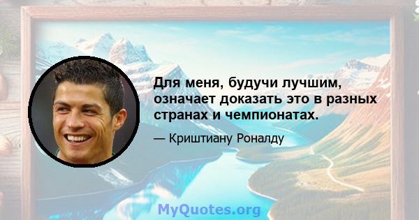 Для меня, будучи лучшим, означает доказать это в разных странах и чемпионатах.