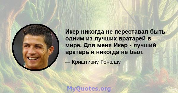 Икер никогда не переставал быть одним из лучших вратарей в мире. Для меня Икер - лучший вратарь и никогда не был.