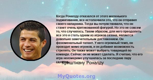 Когда Роналду отказался от этого маленького подмигивания, все истолковали это, что он отправил своего напарника. Тогда вы почувствовали, что он станет очень критикованной фигурой. Но это не совсем то, что случилось.