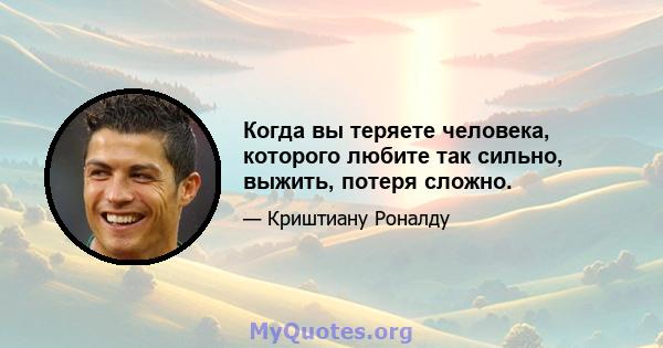 Когда вы теряете человека, которого любите так сильно, выжить, потеря сложно.