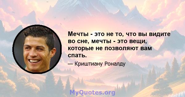 Мечты - это не то, что вы видите во сне, мечты - это вещи, которые не позволяют вам спать.