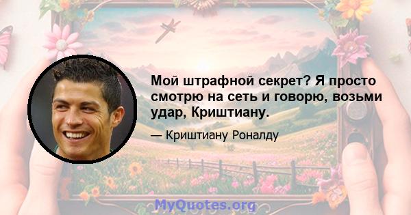 Мой штрафной секрет? Я просто смотрю на сеть и говорю, возьми удар, Криштиану.