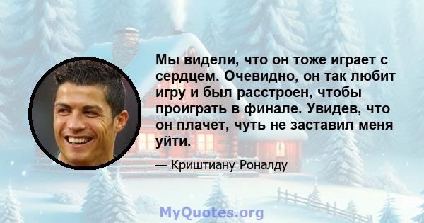 Мы видели, что он тоже играет с сердцем. Очевидно, он так любит игру и был расстроен, чтобы проиграть в финале. Увидев, что он плачет, чуть не заставил меня уйти.