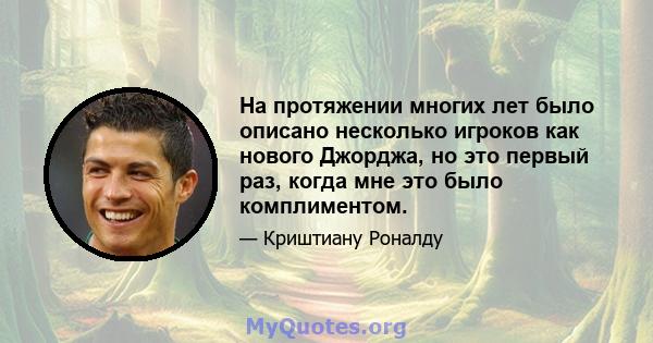 На протяжении многих лет было описано несколько игроков как нового Джорджа, но это первый раз, когда мне это было комплиментом.