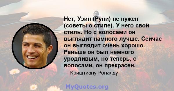 Нет, Уэйн (Руни) не нужен (советы о стиле). У него свой стиль. Но с волосами он выглядит намного лучше. Сейчас он выглядит очень хорошо. Раньше он был немного уродливым, но теперь, с волосами, он прекрасен.