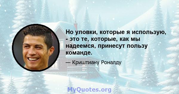 Но уловки, которые я использую, - это те, которые, как мы надеемся, принесут пользу команде.