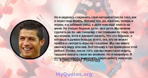 Но я надеюсь сохранить свой авторитет после того, как я перестану играть. Потому что, да, конечно, теперь я играю, и я забиваю голы, а дети повсюду злится на меня. Не только бедные дети - все дети. Мы можем сделать их