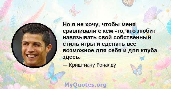 Но я не хочу, чтобы меня сравнивали с кем -то, кто любит навязывать свой собственный стиль игры и сделать все возможное для себя и для клуба здесь.