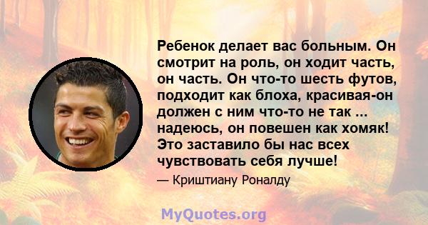 Ребенок делает вас больным. Он смотрит на роль, он ходит часть, он часть. Он что-то шесть футов, подходит как блоха, красивая-он должен с ним что-то не так ... надеюсь, он повешен как хомяк! Это заставило бы нас всех