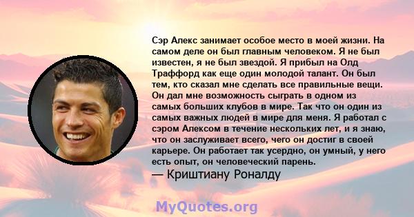 Сэр Алекс занимает особое место в моей жизни. На самом деле он был главным человеком. Я не был известен, я не был звездой. Я прибыл на Олд Траффорд как еще один молодой талант. Он был тем, кто сказал мне сделать все