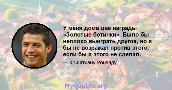 У меня дома две награды «Золотые ботинки». Было бы неплохо выиграть другое, но я бы не возражал против этого, если бы я этого не сделал.