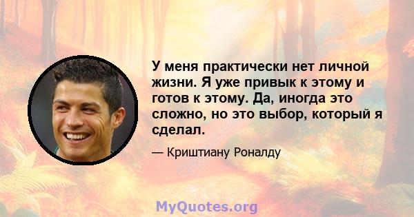 У меня практически нет личной жизни. Я уже привык к этому и готов к этому. Да, иногда это сложно, но это выбор, который я сделал.