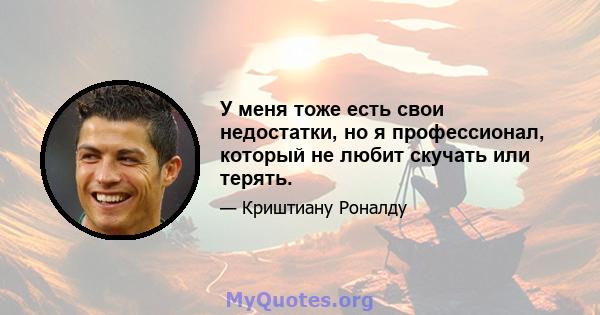 У меня тоже есть свои недостатки, но я профессионал, который не любит скучать или терять.