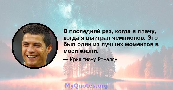 В последний раз, когда я плачу, когда я выиграл чемпионов. Это был один из лучших моментов в моей жизни.