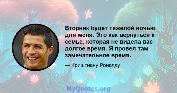 Вторник будет тяжелой ночью для меня. Это как вернуться к семье, которая не видела вас долгое время. Я провел там замечательное время.