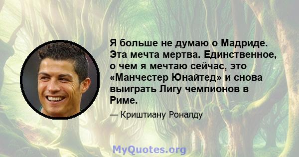 Я больше не думаю о Мадриде. Эта мечта мертва. Единственное, о чем я мечтаю сейчас, это «Манчестер Юнайтед» и снова выиграть Лигу чемпионов в Риме.