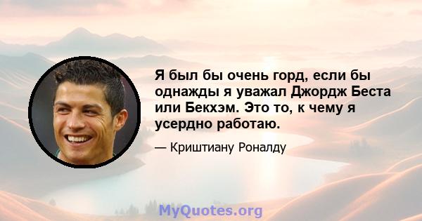 Я был бы очень горд, если бы однажды я уважал Джордж Беста или Бекхэм. Это то, к чему я усердно работаю.