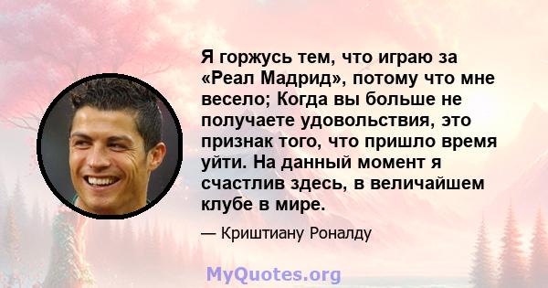 Я горжусь тем, что играю за «Реал Мадрид», потому что мне весело; Когда вы больше не получаете удовольствия, это признак того, что пришло время уйти. На данный момент я счастлив здесь, в величайшем клубе в мире.