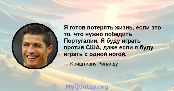 Я готов потерять жизнь, если это то, что нужно победить Португалии. Я буду играть против США, даже если я буду играть с одной ногой.