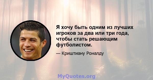 Я хочу быть одним из лучших игроков за два или три года, чтобы стать решающим футболистом.