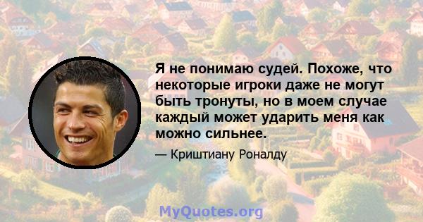 Я не понимаю судей. Похоже, что некоторые игроки даже не могут быть тронуты, но в моем случае каждый может ударить меня как можно сильнее.