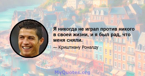 Я никогда не играл против никого в своей жизни, и я был рад, что меня сняли.