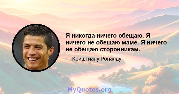 Я никогда ничего обещаю. Я ничего не обещаю маме. Я ничего не обещаю сторонникам.