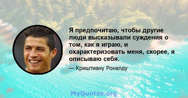 Я предпочитаю, чтобы другие люди высказывали суждения о том, как я играю, и охарактеризовать меня, скорее, я описываю себя.