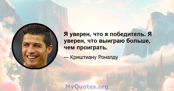 Я уверен, что я победитель. Я уверен, что выиграю больше, чем проиграть.