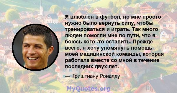 Я влюблен в футбол, но мне просто нужно было вернуть силу, чтобы тренироваться и играть. Так много людей помогли мне по пути, что я боюсь кого -то оставить. Прежде всего, я хочу упомянуть помощь моей медицинской