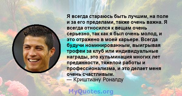 Я всегда стараюсь быть лучшим, на поле и за его пределами, также очень важна. Я всегда относился к вещам очень серьезно, так как я был очень молод, и это отражено в моей карьере. Всегда будучи номинированным, выигрывая