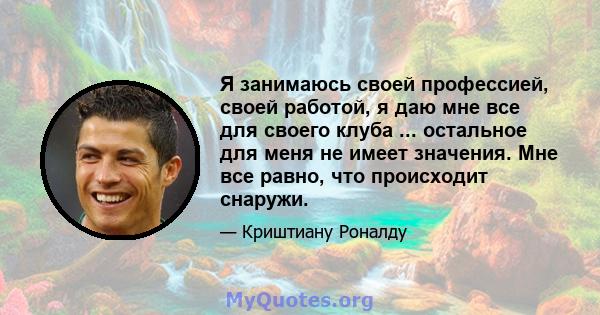 Я занимаюсь своей профессией, своей работой, я даю мне все для своего клуба ... остальное для меня не имеет значения. Мне все равно, что происходит снаружи.